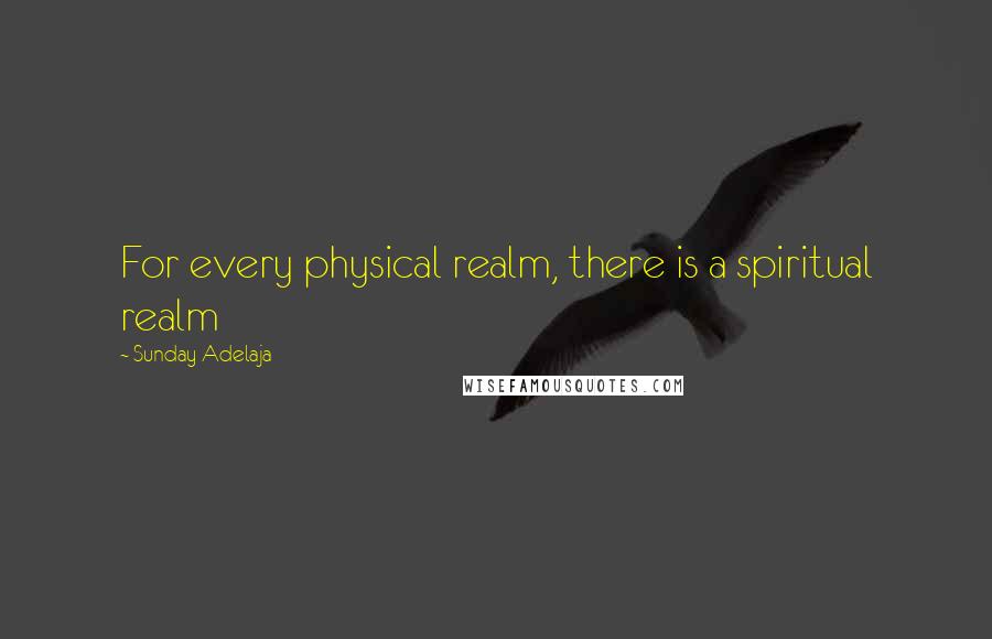 Sunday Adelaja Quotes: For every physical realm, there is a spiritual realm