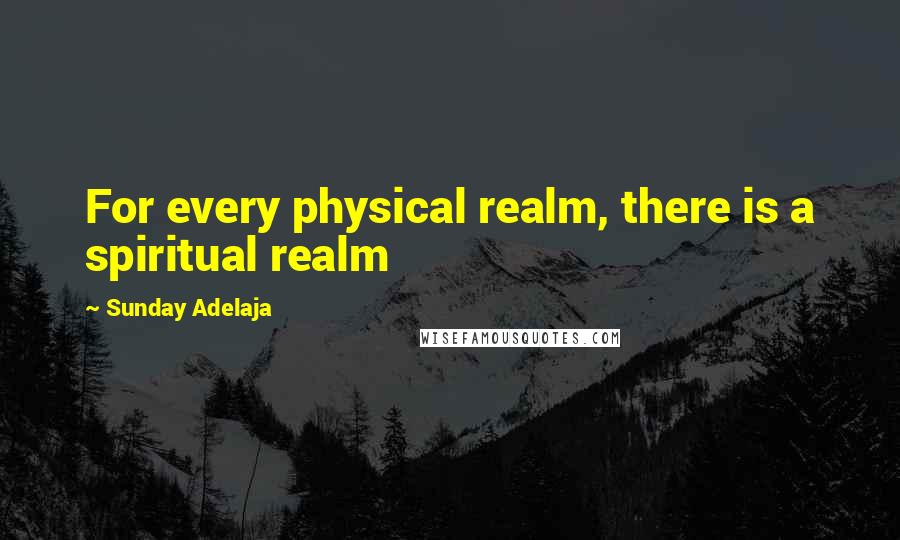 Sunday Adelaja Quotes: For every physical realm, there is a spiritual realm