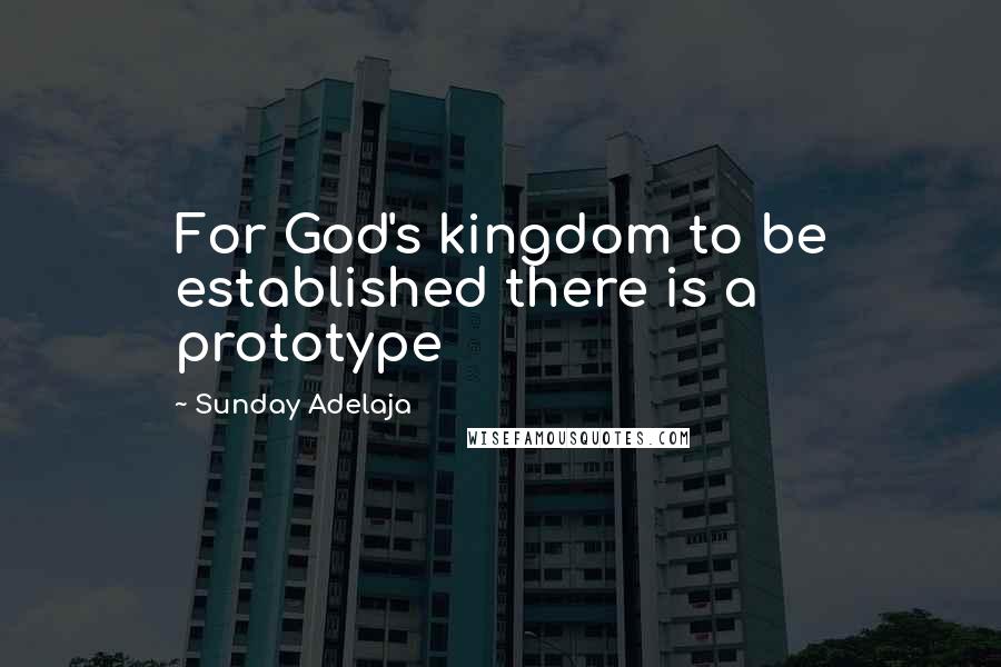 Sunday Adelaja Quotes: For God's kingdom to be established there is a prototype