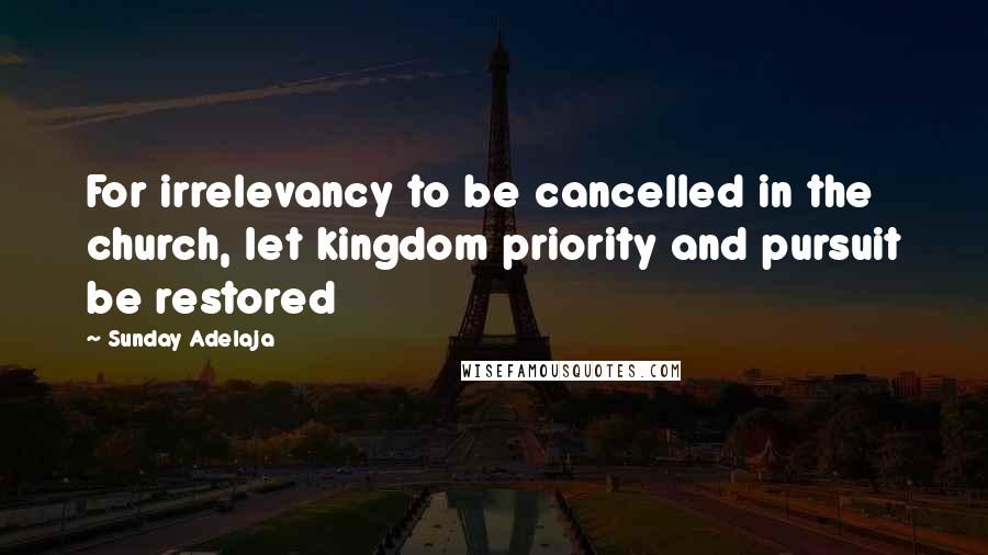 Sunday Adelaja Quotes: For irrelevancy to be cancelled in the church, let kingdom priority and pursuit be restored