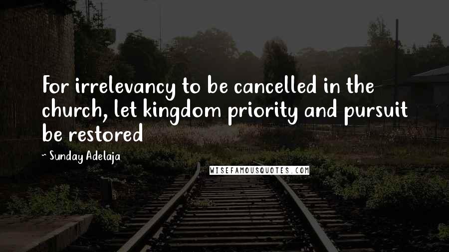 Sunday Adelaja Quotes: For irrelevancy to be cancelled in the church, let kingdom priority and pursuit be restored