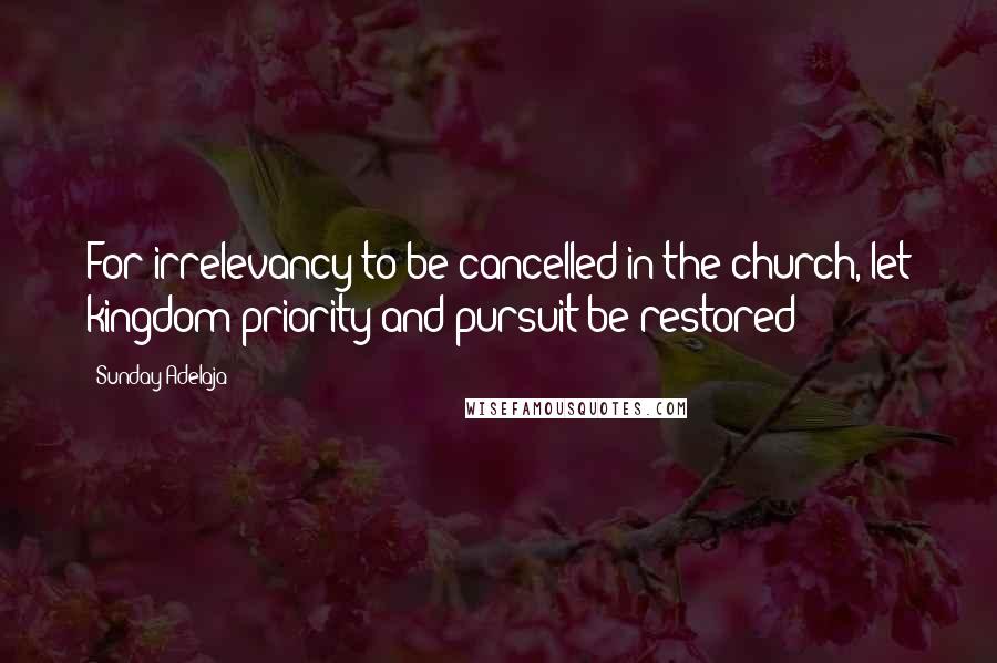 Sunday Adelaja Quotes: For irrelevancy to be cancelled in the church, let kingdom priority and pursuit be restored