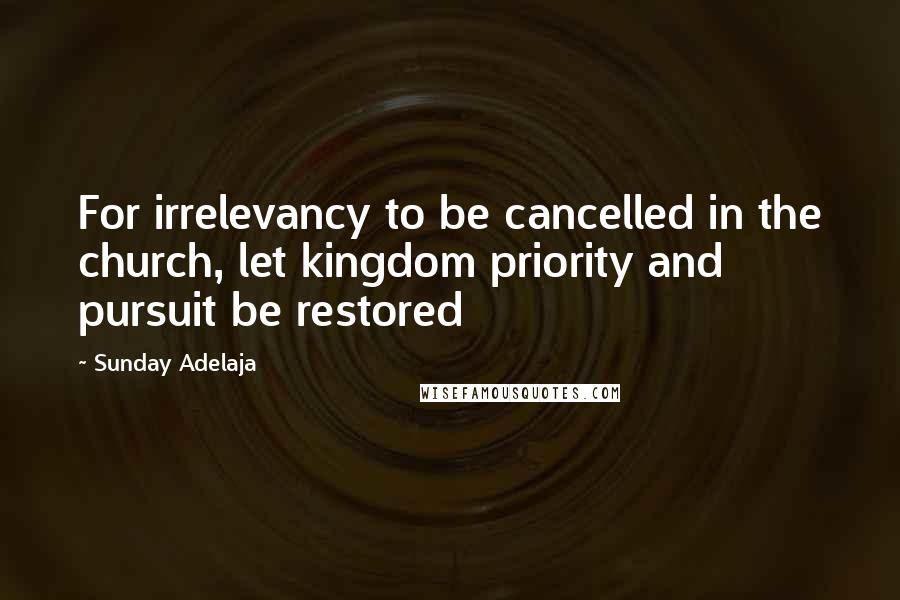 Sunday Adelaja Quotes: For irrelevancy to be cancelled in the church, let kingdom priority and pursuit be restored
