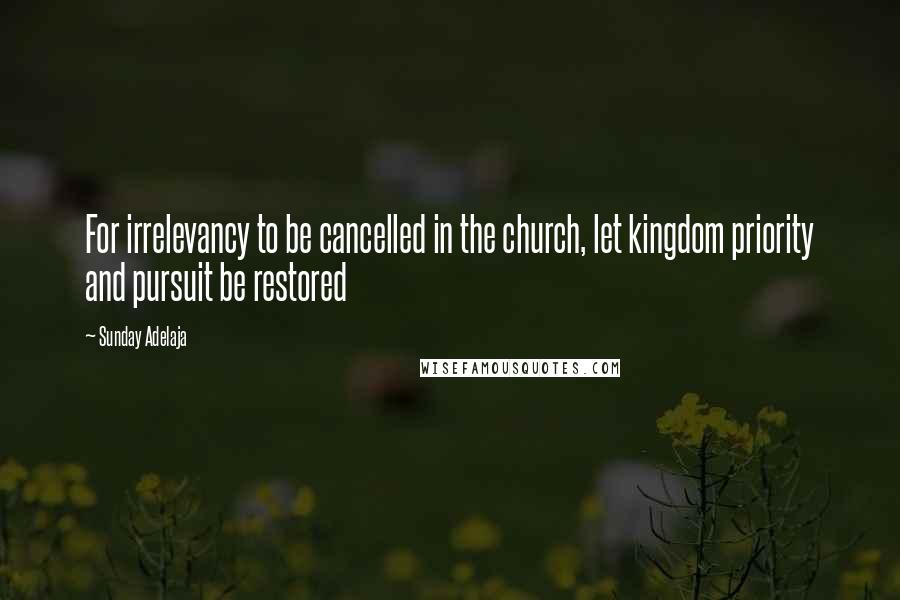 Sunday Adelaja Quotes: For irrelevancy to be cancelled in the church, let kingdom priority and pursuit be restored