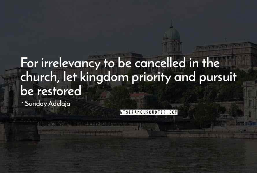 Sunday Adelaja Quotes: For irrelevancy to be cancelled in the church, let kingdom priority and pursuit be restored