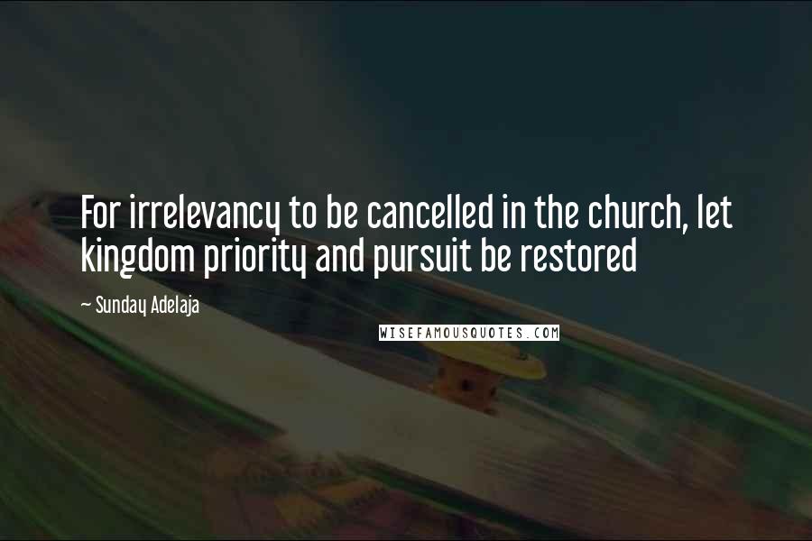 Sunday Adelaja Quotes: For irrelevancy to be cancelled in the church, let kingdom priority and pursuit be restored