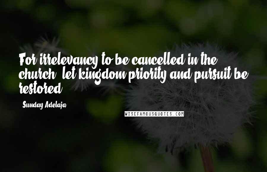 Sunday Adelaja Quotes: For irrelevancy to be cancelled in the church, let kingdom priority and pursuit be restored