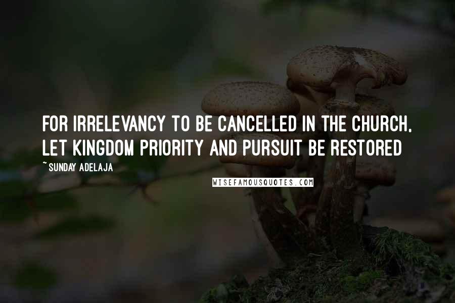 Sunday Adelaja Quotes: For irrelevancy to be cancelled in the church, let kingdom priority and pursuit be restored