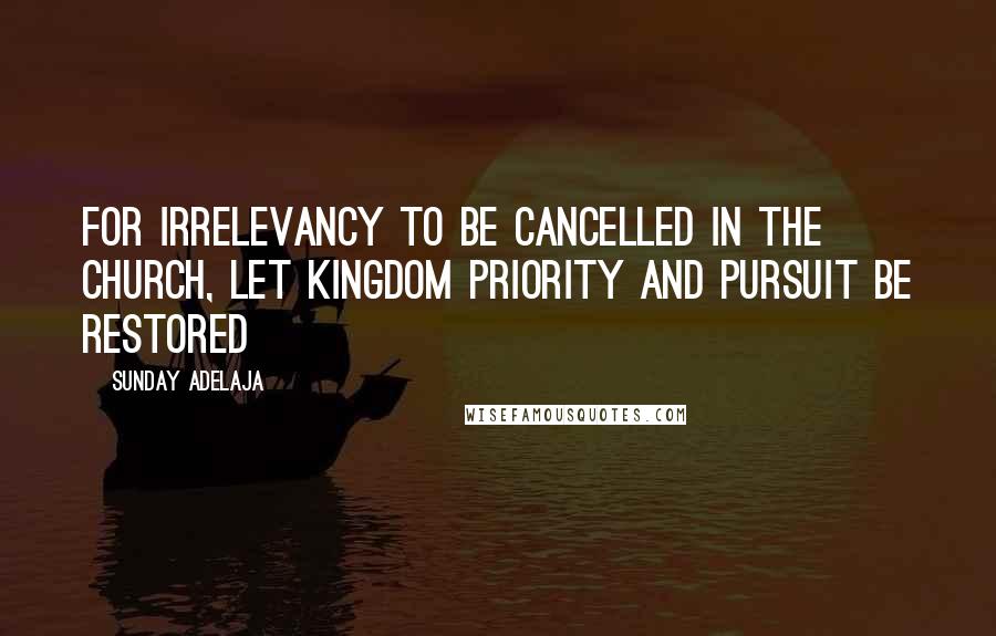 Sunday Adelaja Quotes: For irrelevancy to be cancelled in the church, let kingdom priority and pursuit be restored