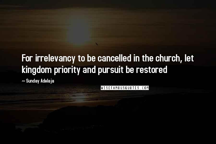 Sunday Adelaja Quotes: For irrelevancy to be cancelled in the church, let kingdom priority and pursuit be restored