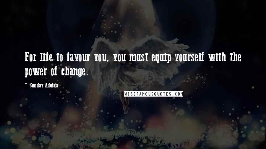 Sunday Adelaja Quotes: For life to favour you, you must equip yourself with the power of change.