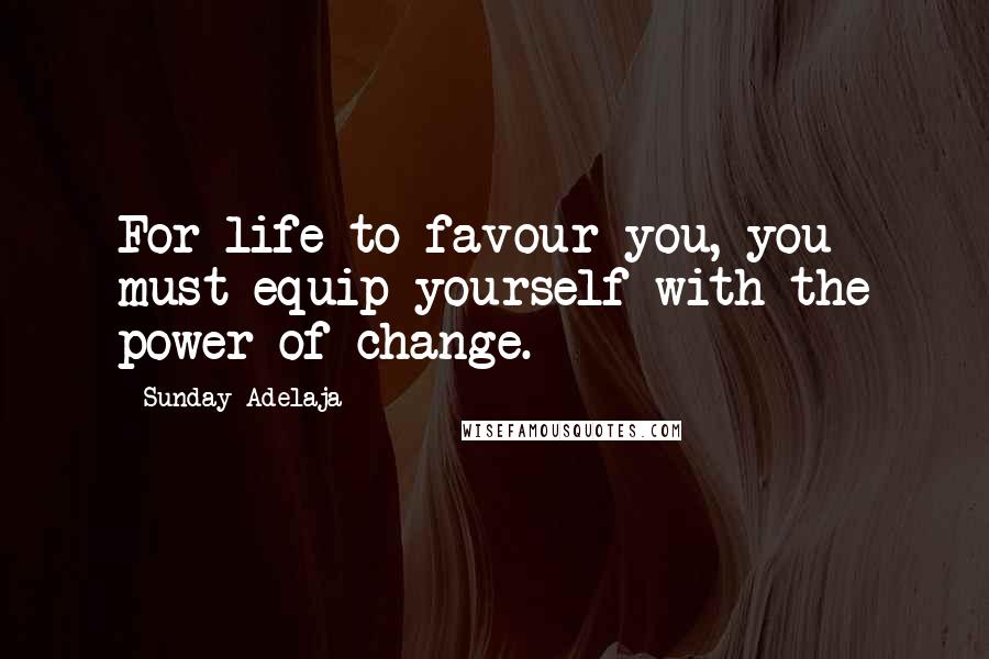 Sunday Adelaja Quotes: For life to favour you, you must equip yourself with the power of change.