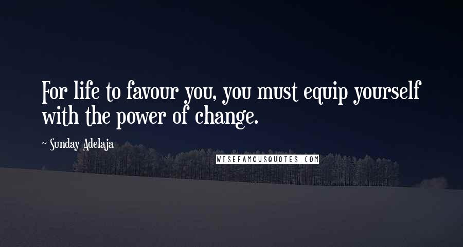 Sunday Adelaja Quotes: For life to favour you, you must equip yourself with the power of change.