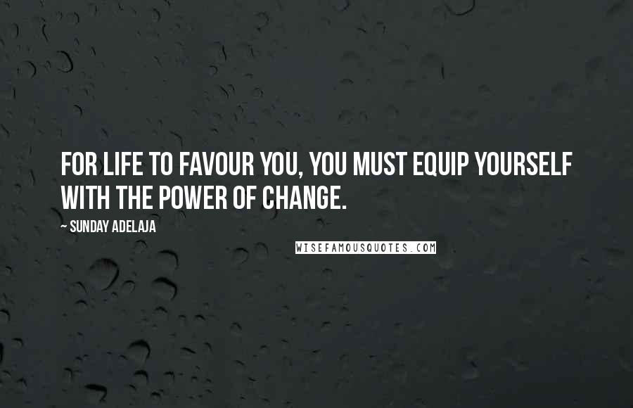 Sunday Adelaja Quotes: For life to favour you, you must equip yourself with the power of change.