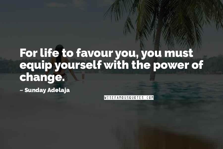 Sunday Adelaja Quotes: For life to favour you, you must equip yourself with the power of change.