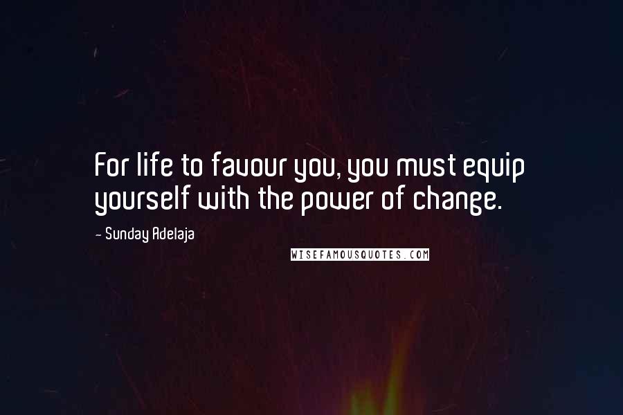 Sunday Adelaja Quotes: For life to favour you, you must equip yourself with the power of change.