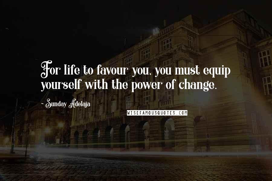 Sunday Adelaja Quotes: For life to favour you, you must equip yourself with the power of change.