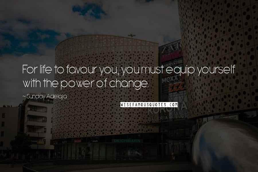 Sunday Adelaja Quotes: For life to favour you, you must equip yourself with the power of change.