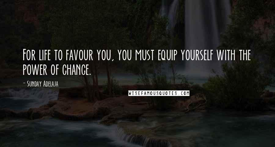 Sunday Adelaja Quotes: For life to favour you, you must equip yourself with the power of change.