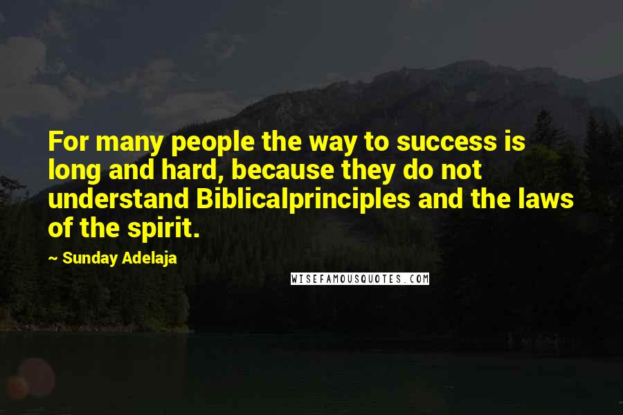 Sunday Adelaja Quotes: For many people the way to success is long and hard, because they do not understand Biblicalprinciples and the laws of the spirit.