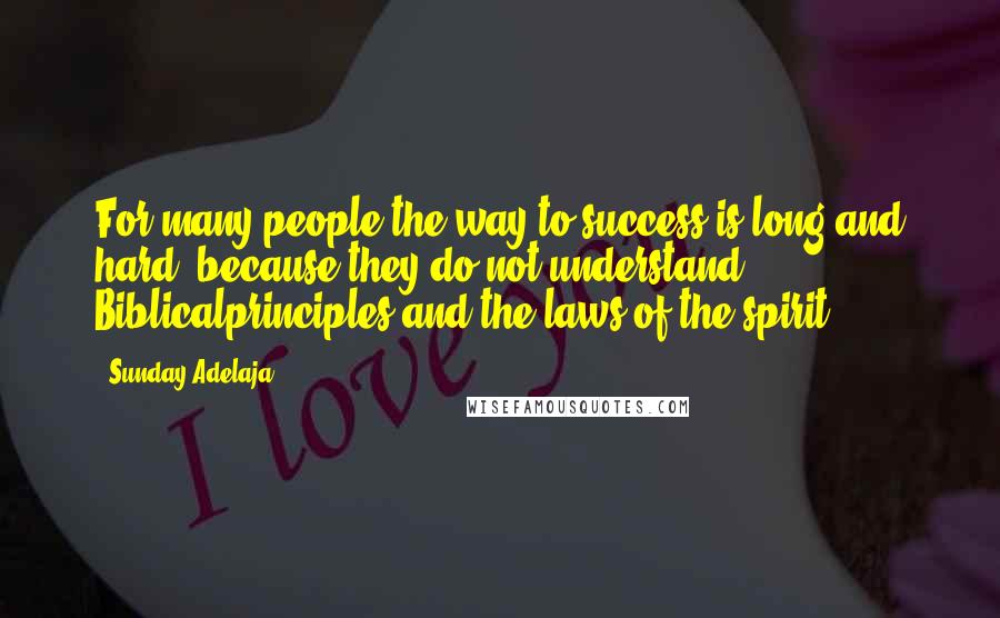 Sunday Adelaja Quotes: For many people the way to success is long and hard, because they do not understand Biblicalprinciples and the laws of the spirit.