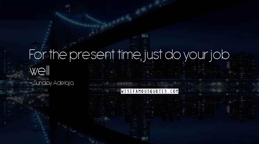 Sunday Adelaja Quotes: For the present time, just do your job well