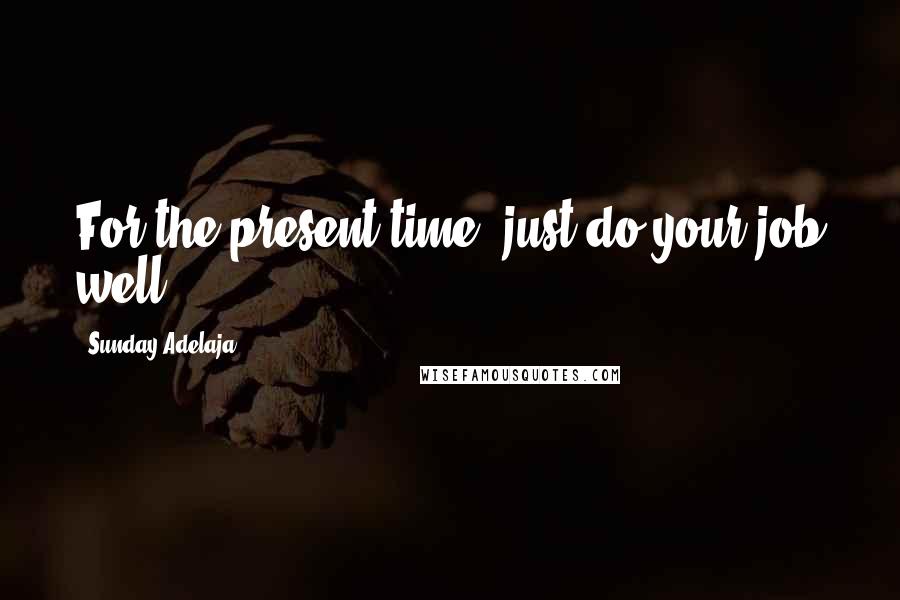 Sunday Adelaja Quotes: For the present time, just do your job well