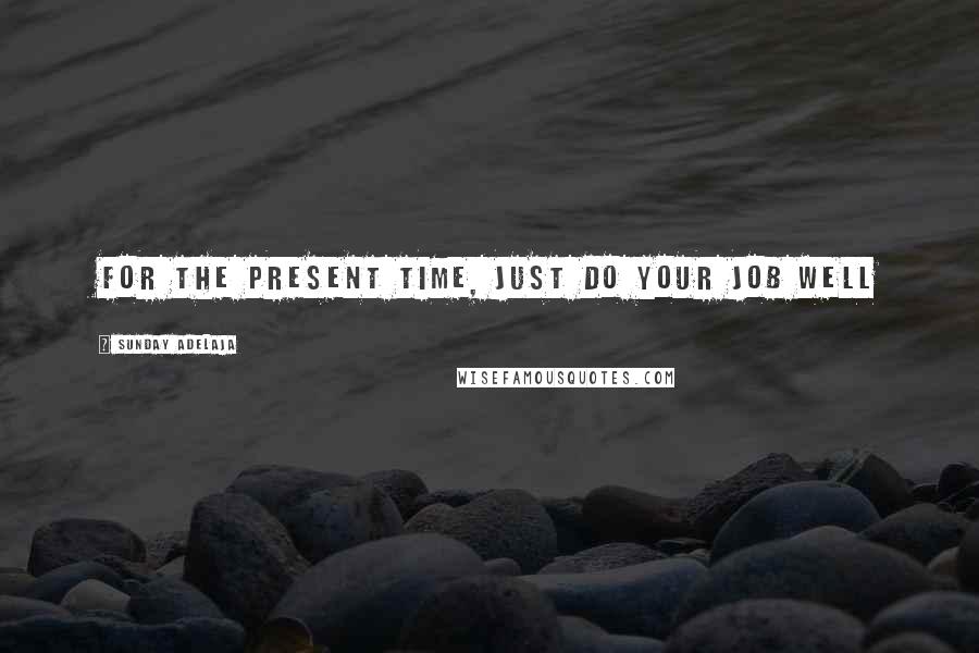 Sunday Adelaja Quotes: For the present time, just do your job well