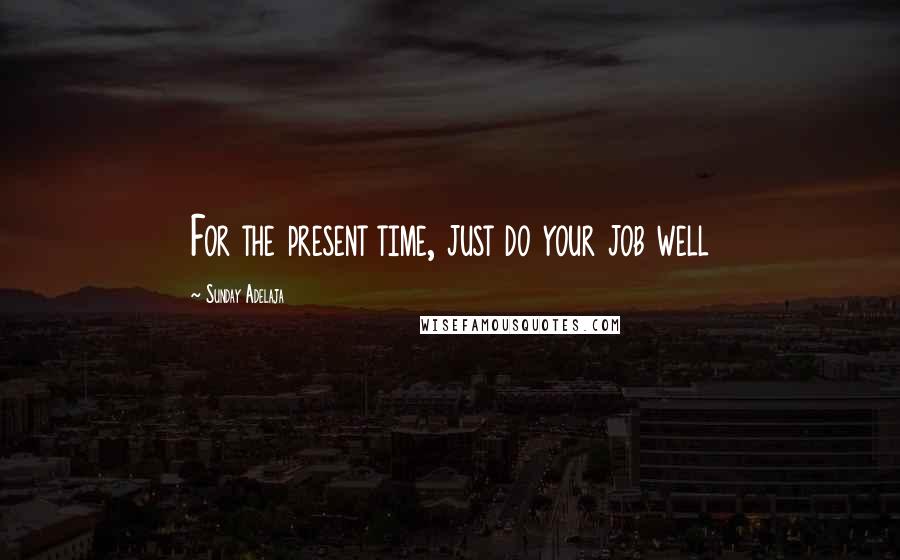 Sunday Adelaja Quotes: For the present time, just do your job well