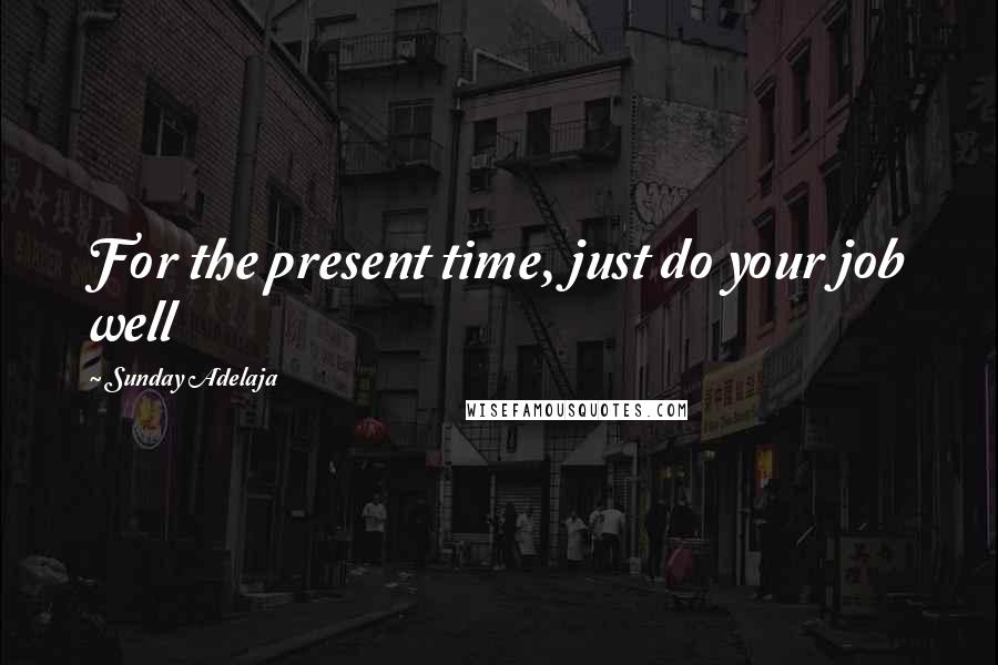 Sunday Adelaja Quotes: For the present time, just do your job well