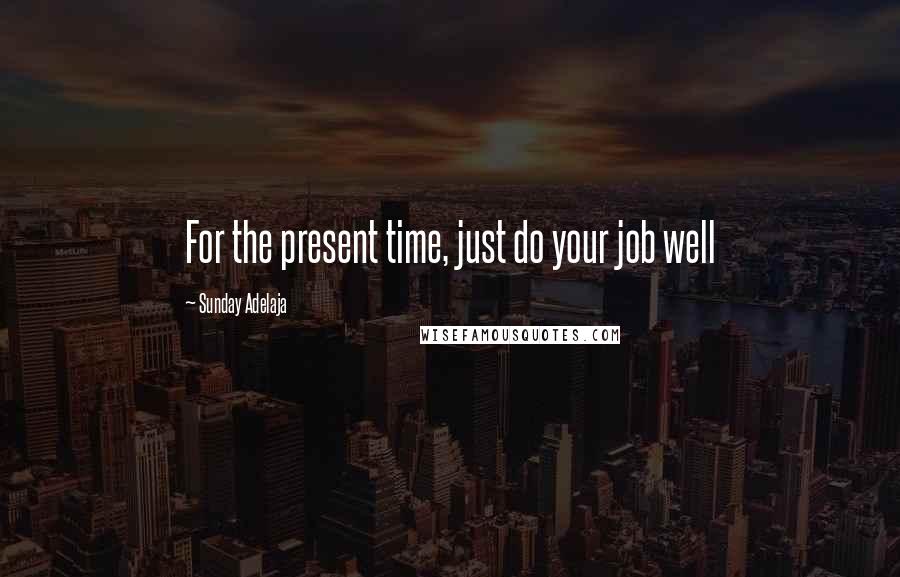 Sunday Adelaja Quotes: For the present time, just do your job well