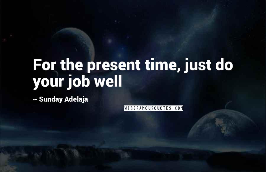 Sunday Adelaja Quotes: For the present time, just do your job well