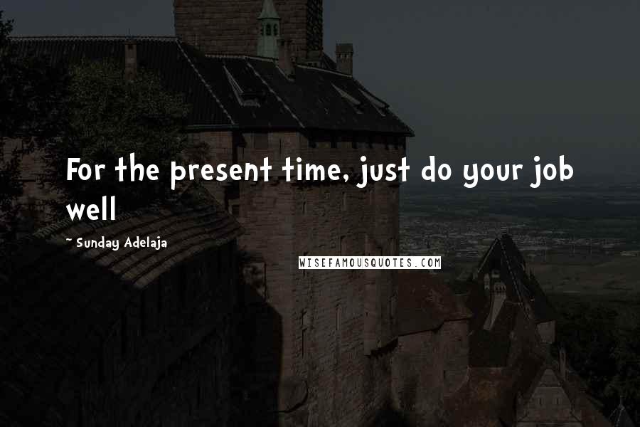 Sunday Adelaja Quotes: For the present time, just do your job well