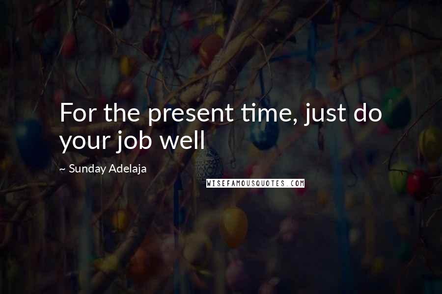 Sunday Adelaja Quotes: For the present time, just do your job well