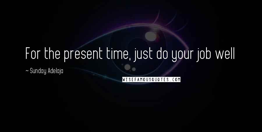 Sunday Adelaja Quotes: For the present time, just do your job well