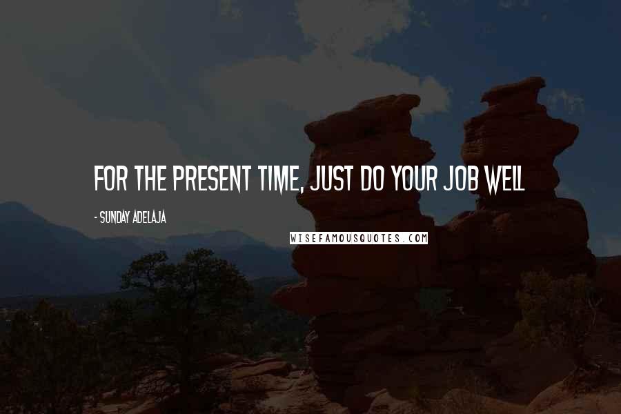 Sunday Adelaja Quotes: For the present time, just do your job well