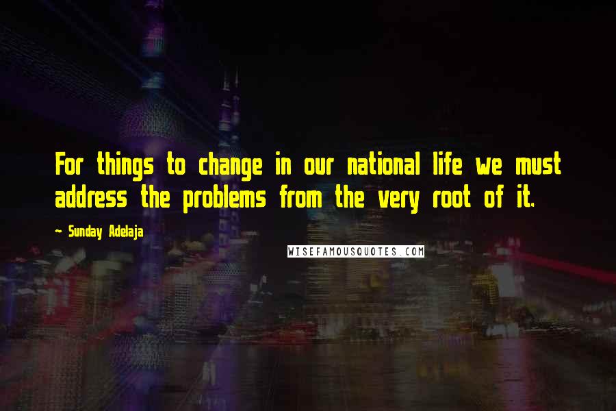 Sunday Adelaja Quotes: For things to change in our national life we must address the problems from the very root of it.