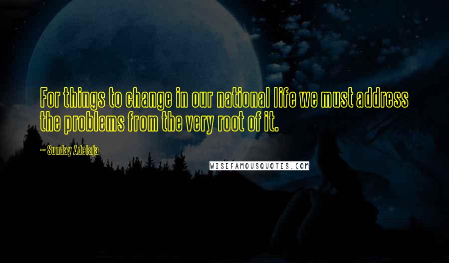 Sunday Adelaja Quotes: For things to change in our national life we must address the problems from the very root of it.