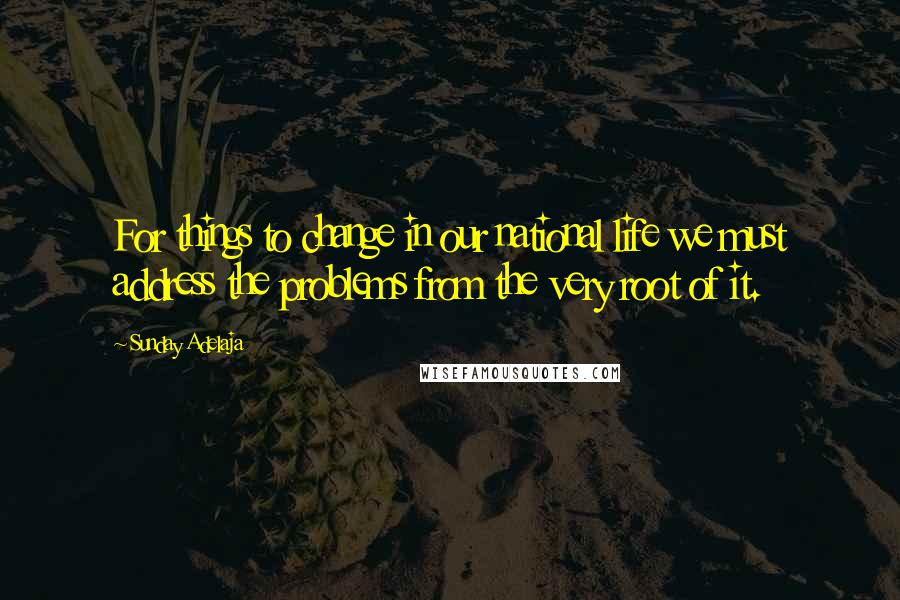 Sunday Adelaja Quotes: For things to change in our national life we must address the problems from the very root of it.