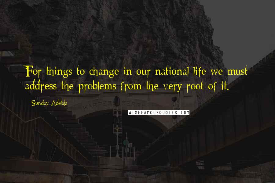 Sunday Adelaja Quotes: For things to change in our national life we must address the problems from the very root of it.