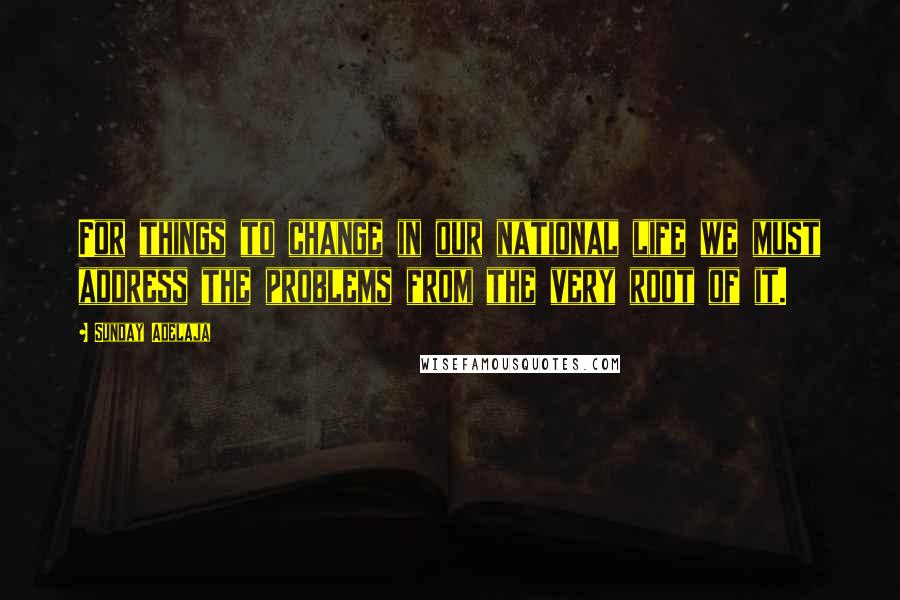 Sunday Adelaja Quotes: For things to change in our national life we must address the problems from the very root of it.