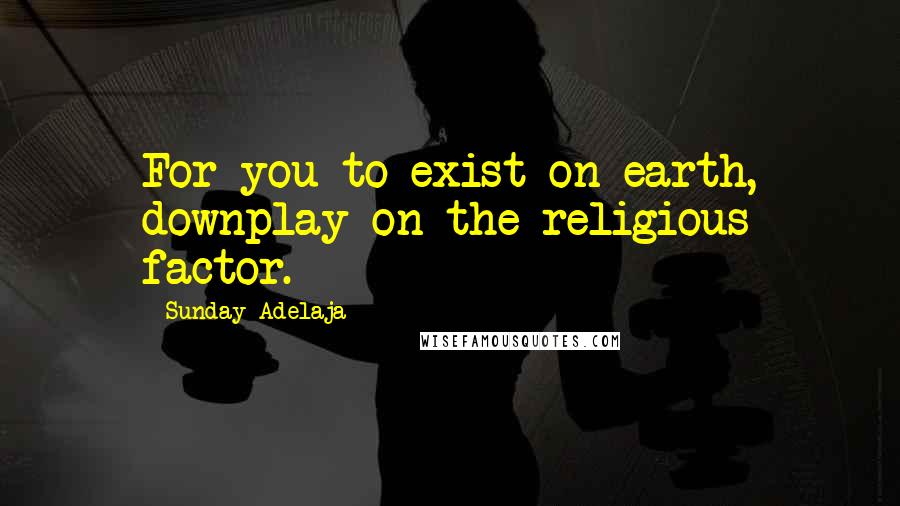 Sunday Adelaja Quotes: For you to exist on earth, downplay on the religious factor.