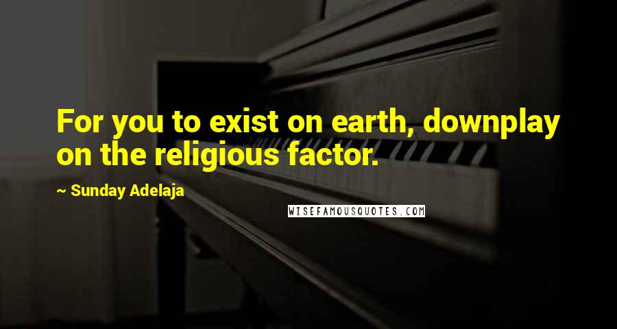 Sunday Adelaja Quotes: For you to exist on earth, downplay on the religious factor.