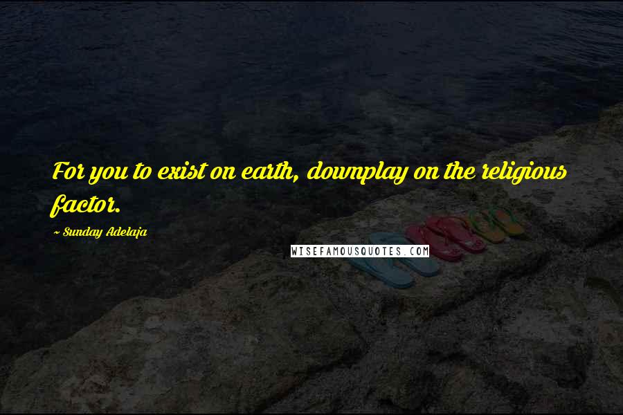 Sunday Adelaja Quotes: For you to exist on earth, downplay on the religious factor.