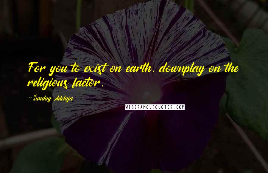 Sunday Adelaja Quotes: For you to exist on earth, downplay on the religious factor.