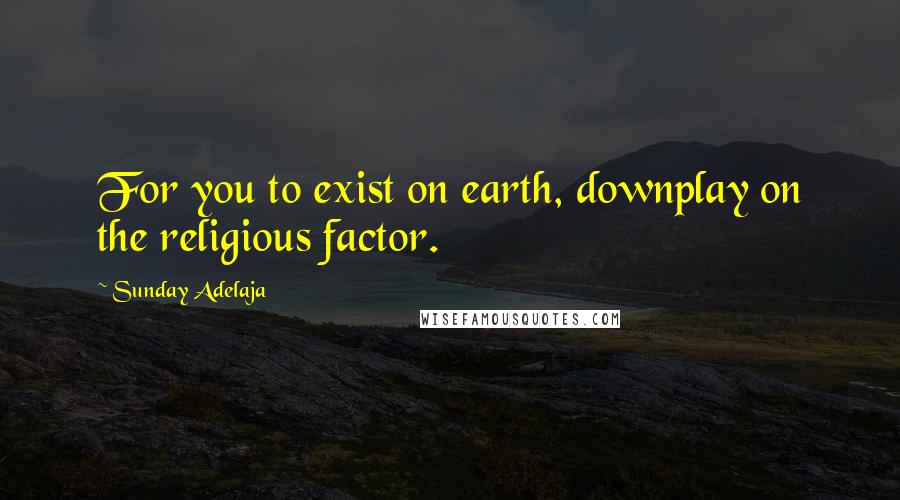 Sunday Adelaja Quotes: For you to exist on earth, downplay on the religious factor.