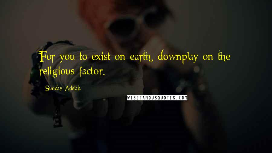Sunday Adelaja Quotes: For you to exist on earth, downplay on the religious factor.