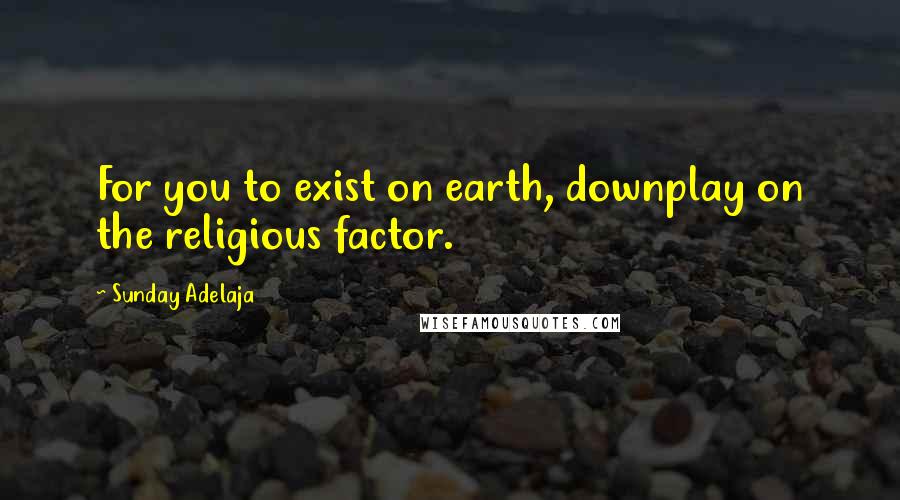 Sunday Adelaja Quotes: For you to exist on earth, downplay on the religious factor.