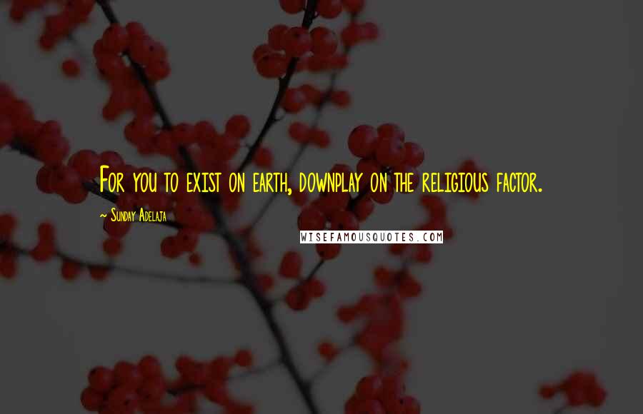 Sunday Adelaja Quotes: For you to exist on earth, downplay on the religious factor.