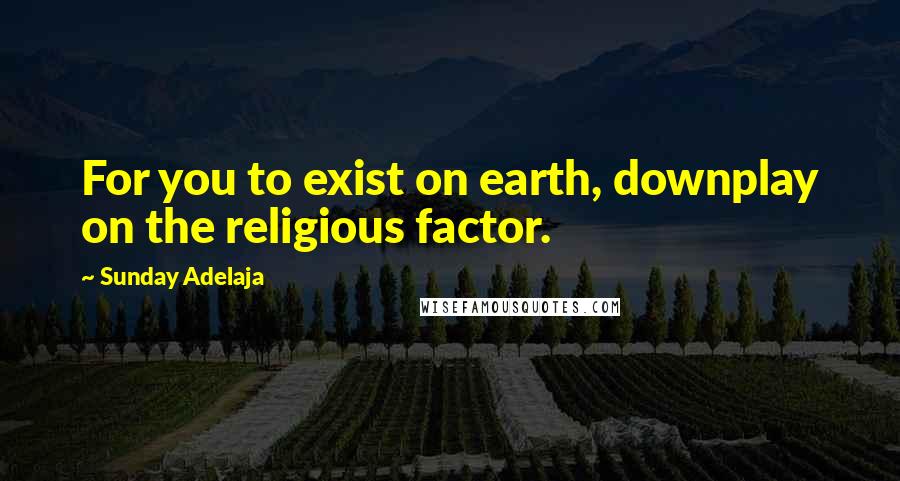 Sunday Adelaja Quotes: For you to exist on earth, downplay on the religious factor.